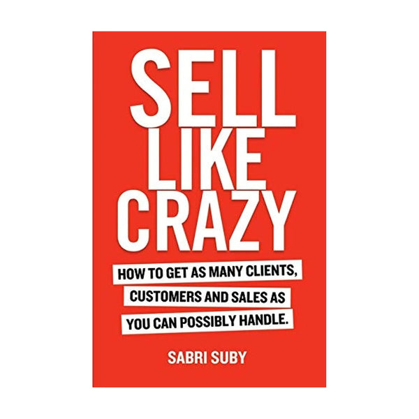 Sell Like Crazy: How to Get as Many Clients, Customers and Sales as You Can Possibly Handle by Sabri Suby